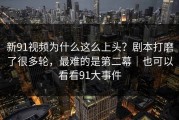 新91视频为什么这么上头？剧本打磨了很多轮，最难的是第二幕｜也可以看看91大事件