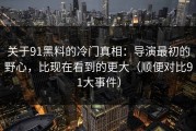 关于91黑料的冷门真相：导演最初的野心，比现在看到的更大（顺便对比91大事件）