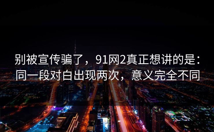 别被宣传骗了,91网2真正想讲的是:同一段对白出现两次,意义完全不同 别被宣传骗了,91网2真正想讲的是:同一段对白出现两次,意义完全不同