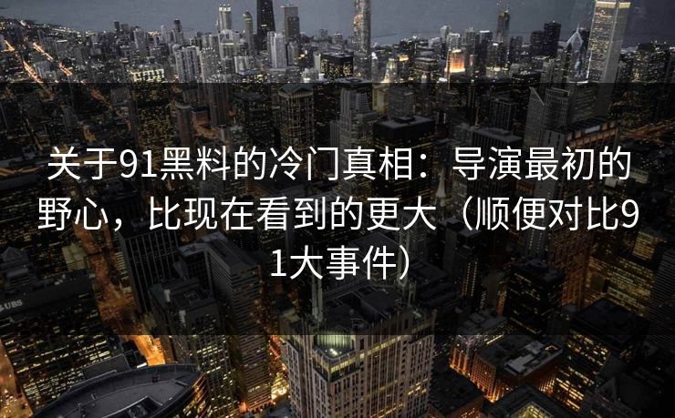 关于91黑料的冷门真相:导演最初的野心,比现在看到的更大(顺便对比91大事件) 关于91黑料的冷门真相:导演最初的野心,比现在看到的更大(顺便对比91大事件)