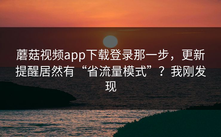 蘑菇视频app下载登录那一步,更新提醒居然有“省流量模式”?我刚发现 蘑菇视频app下载登录那一步,更新提醒居然有“省流量模式”?我刚发现
