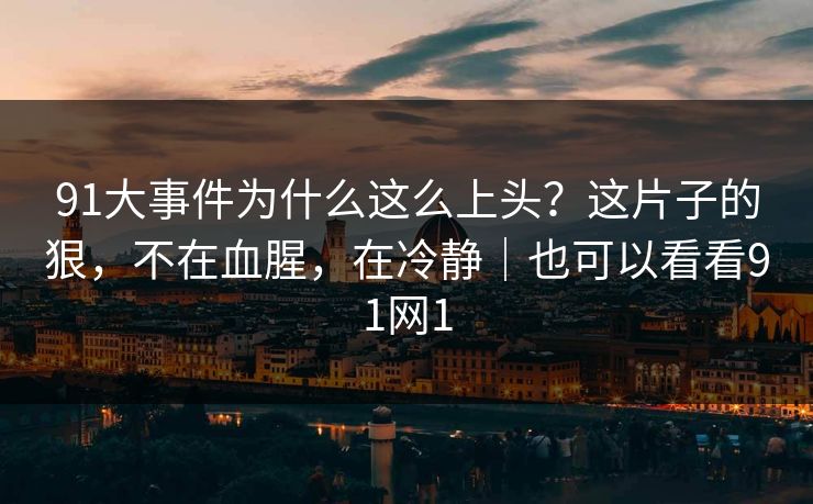 91大事件为什么这么上头?这片子的狠,不在血腥,在冷静|也可以看看91网1 91大事件为什么这么上头?这片子的狠,不在血腥,在冷静|也可以看看91网1