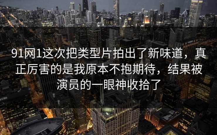 91网1这次把类型片拍出了新味道,真正厉害的是我原本不抱期待,结果被演员的一眼神收拾了 91网1这次把类型片拍出了新味道,真正厉害的是我原本不抱期待,结果被演员的一眼神收拾了
